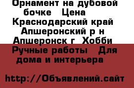 Орнамент на дубовой бочке › Цена ­ 1 - Краснодарский край, Апшеронский р-н, Апшеронск г. Хобби. Ручные работы » Для дома и интерьера   